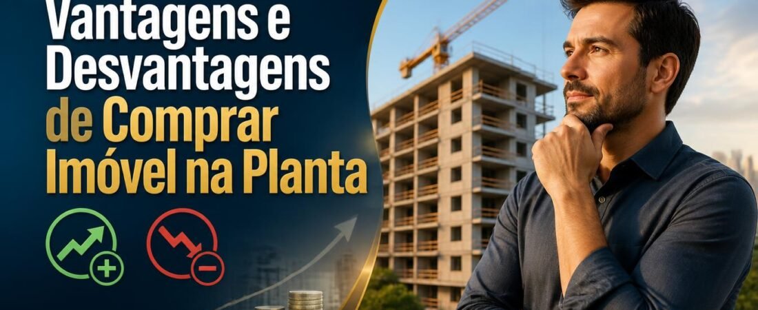 Comprar Imóvel na Planta Vale a Pena? Vantagens, Desvantagens e Cuidados Essenciais